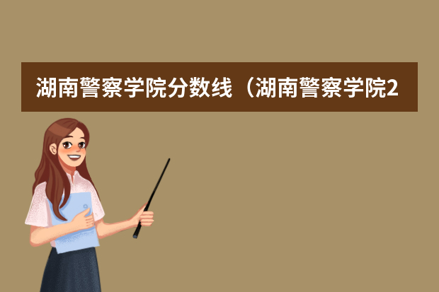 湖南警察学院分数线（湖南警察学院2023年录取分数）