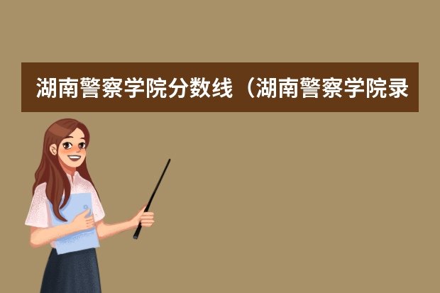 湖南警察学院分数线（湖南警察学院录取分数线）