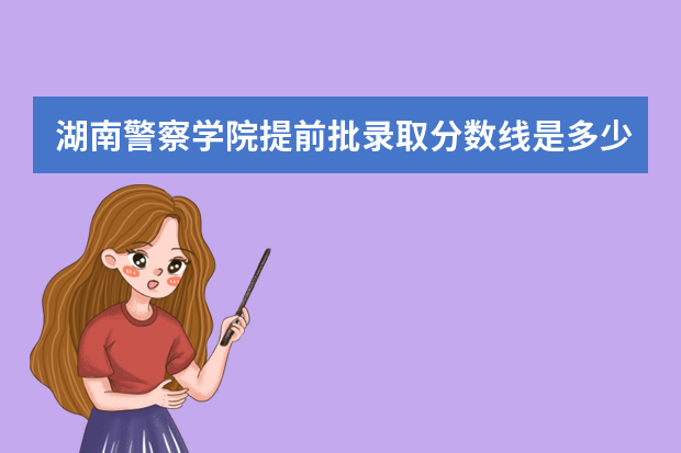 湖南警察学院提前批录取分数线是多少啊？