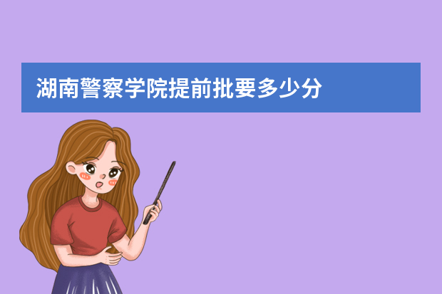 湖南警察学院提前批要多少分