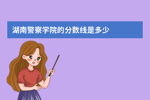 湖南警察学院的分数线是多少
