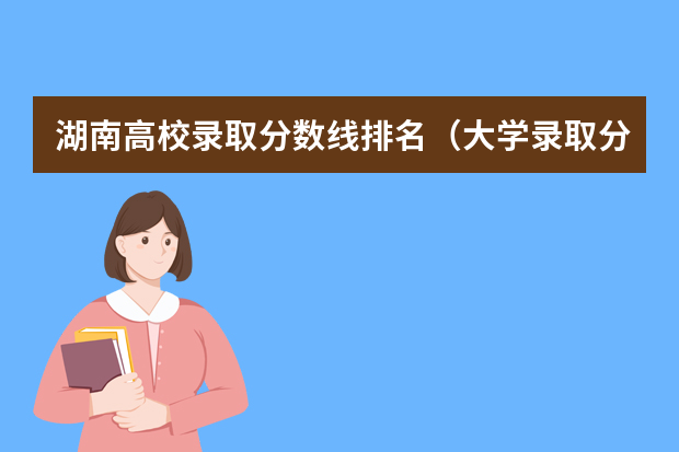湖南高校录取分数线排名（大学录取分数线及排名）
