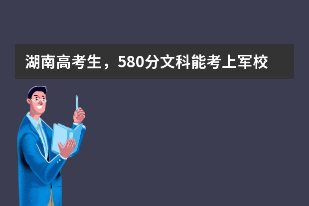湖南高考生，580分文科能考上军校吗？能考上哪个军校？急！谢谢