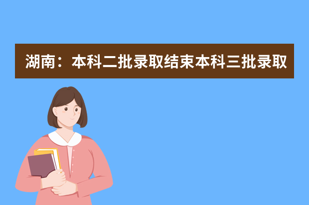 湖南：本科二批录取结束本科三批录取开始