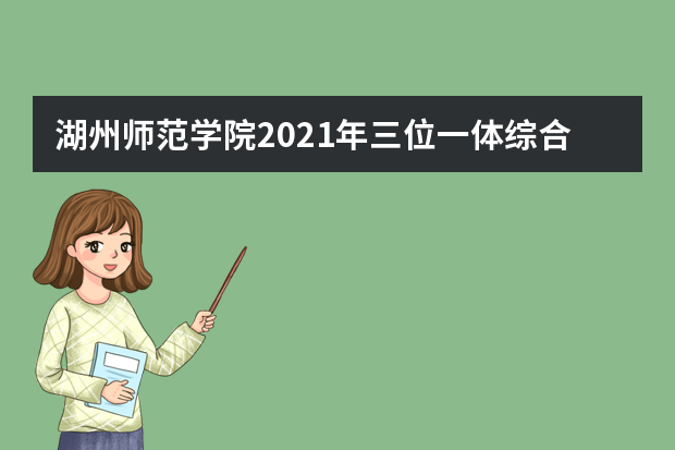 湖州师范学院2021年三位一体综合评价招生简章专业人数及考试录取时间安排