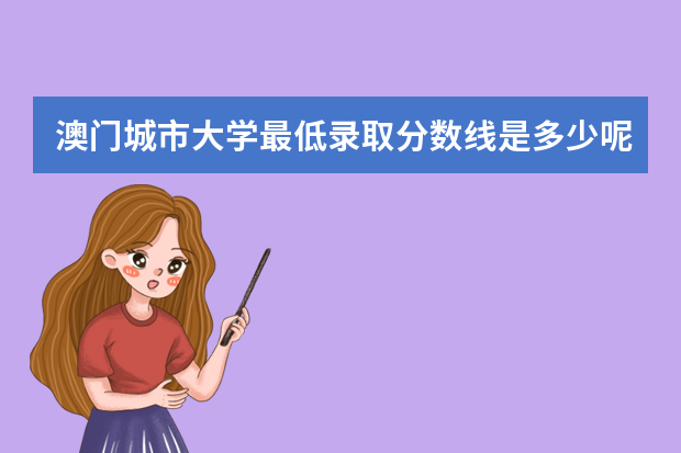 澳门城市大学最低录取分数线是多少呢？