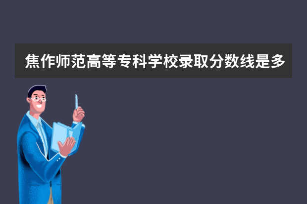 焦作师范高等专科学校录取分数线是多少？