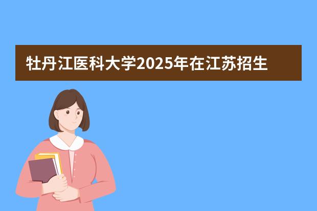 牡丹江医科大学2025年在江苏招生计划(2026参考)