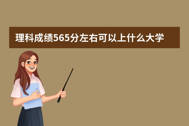 理科成绩565分左右可以上什么大学