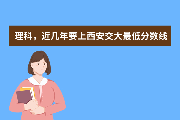 理科，近几年要上西安交大最低分数线多少？