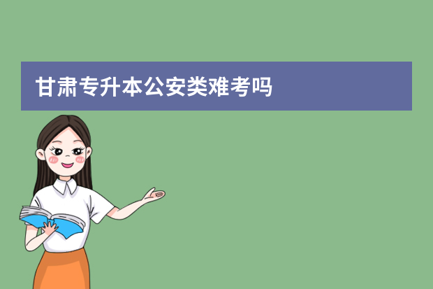 甘肃专升本公安类难考吗