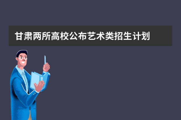 甘肃两所高校公布艺术类招生计划