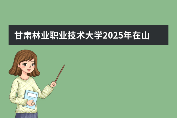 甘肃林业职业技术大学2025年在山东招生计划