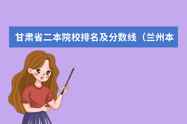 甘肃省二本院校排名及分数线（兰州本科学校排名及分数线）