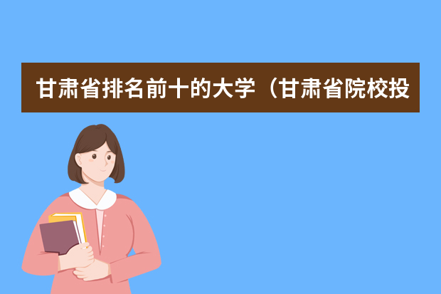 甘肃省排名前十的大学（甘肃省院校投档线排名）