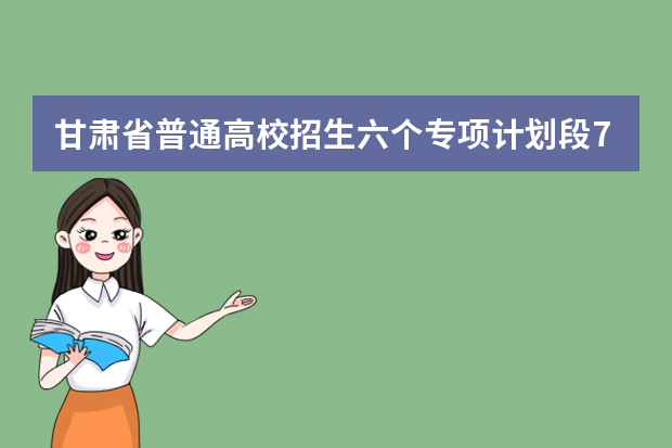甘肃省普通高校招生六个专项计划段7月10日陆续开始录取