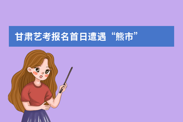 甘肃艺考报名首日遭遇“熊市”