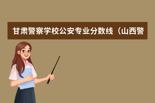 甘肃警察学校公安专业分数线（山西警察学院分数线）