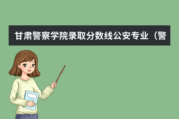 甘肃警察学院录取分数线公安专业（警察公安类大学分数线）