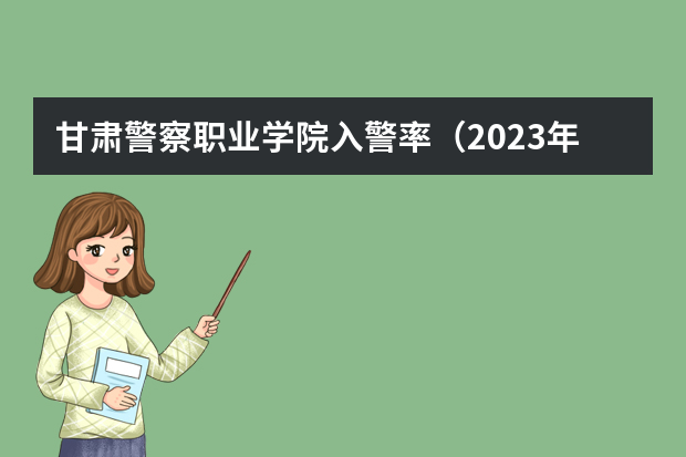 甘肃警察职业学院入警率（2023年甘肃r段录取院校及分数线）