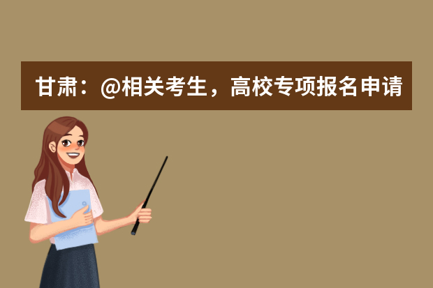 甘肃：@相关考生，高校专项报名申请4月25日前完成