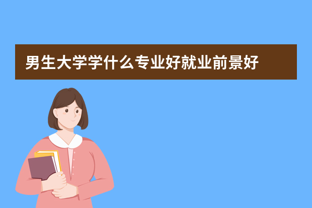 男生大学学什么专业好就业前景好