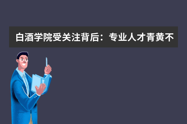 白酒学院受关注背后：专业人才青黄不接促兴起