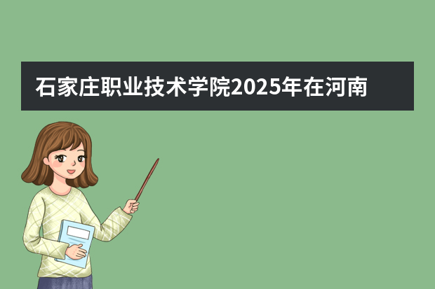 石家庄职业技术学院2025年在河南招生计划