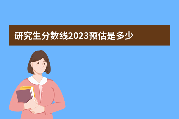 研究生分数线2023预估是多少