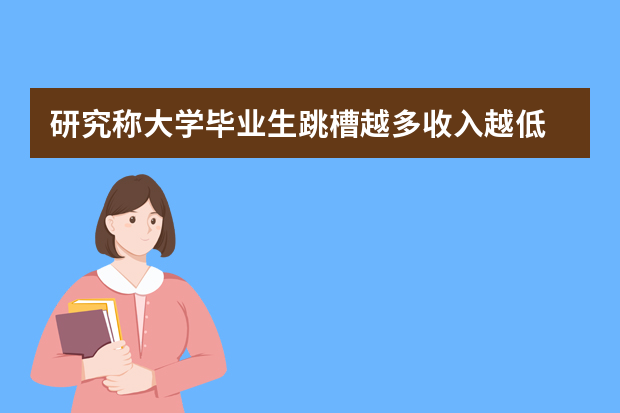 研究称大学毕业生跳槽越多收入越低