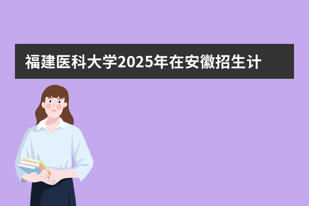 福建医科大学2025年在安徽招生计划(2026参考)