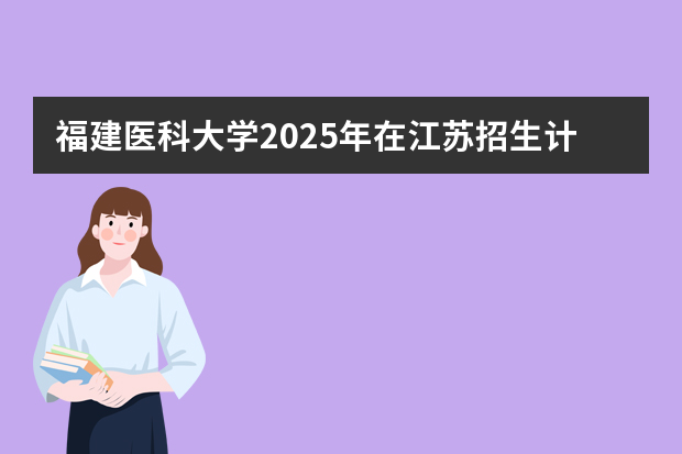 福建医科大学2025年在江苏招生计划(2026参考)