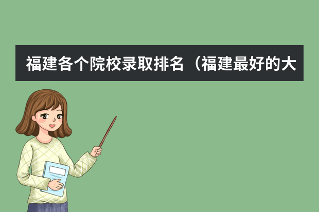 福建各个院校录取排名（福建最好的大专是哪一个啊）