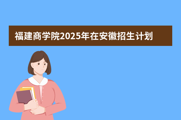 福建商学院2025年在安徽招生计划(2026参考)