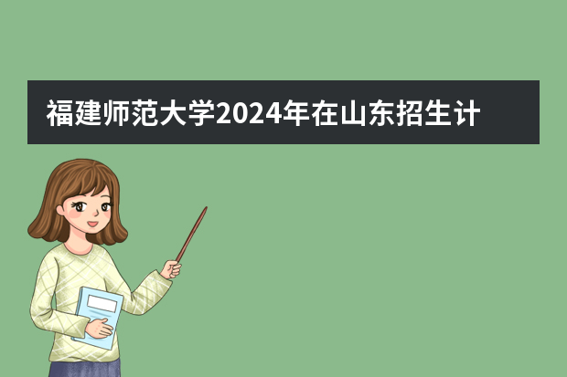 福建师范大学2024年在山东招生计划预测