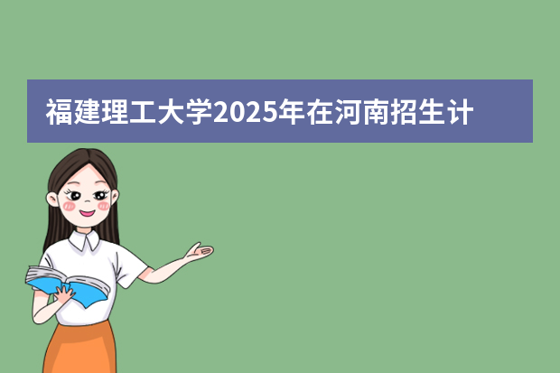 福建理工大学2025年在河南招生计划