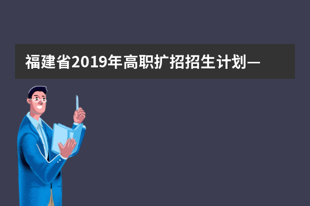 福建省2019年高职扩招招生计划—应届高中、中职毕业生、高考未录取学生