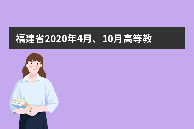 福建省2020年4月、10月高等教育自学考试开考专业理论课程考试时间安排表