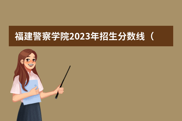 福建警察学院2023年招生分数线（湖南警察学院录取分数线）