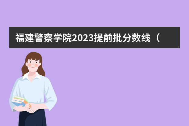 福建警察学院2023提前批分数线（福建警察学院2022年录取分数线）