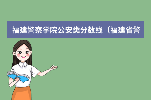 福建警察学院公安类分数线（福建省警察学院2023年招生分数线）