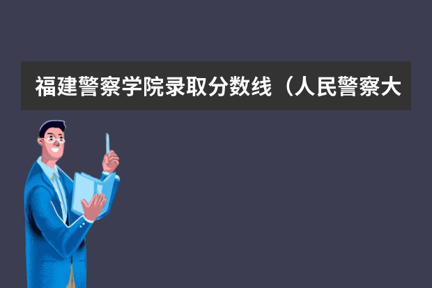 福建警察学院录取分数线（人民警察大学2022年录取分数线）