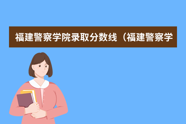 福建警察学院录取分数线（福建警察学院公安类分数线）