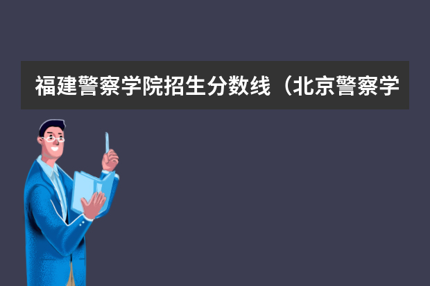 福建警察学院招生分数线（北京警察学院专业录取分数线）