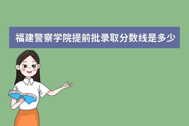福建警察学院提前批录取分数线是多少