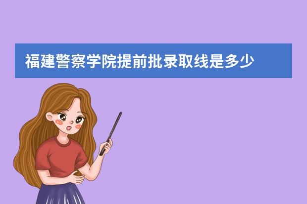 福建警察学院提前批录取线是多少