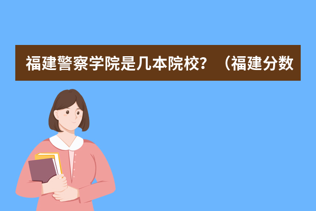 福建警察学院是几本院校？（福建分数最低的二本大学）