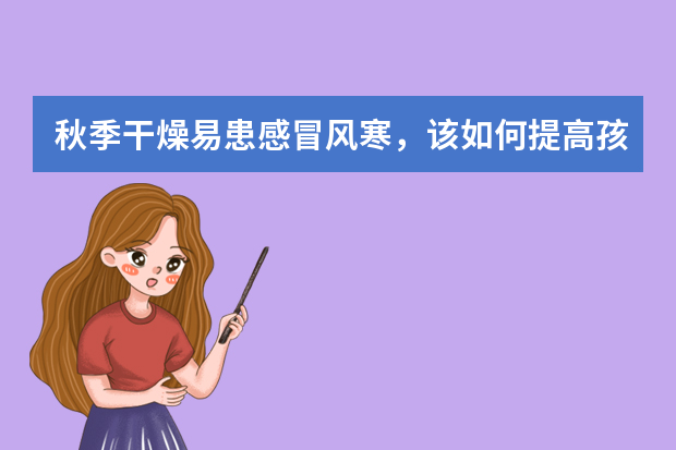 秋季干燥易患感冒风寒，该如何提高孩子的免疫力？