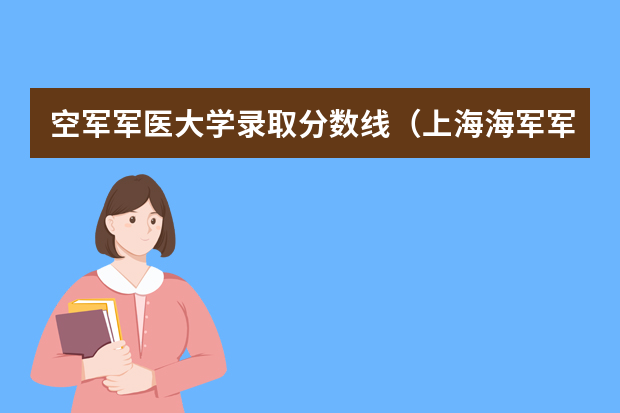 空军军医大学录取分数线（上海海军军医大学2023录取分数线）