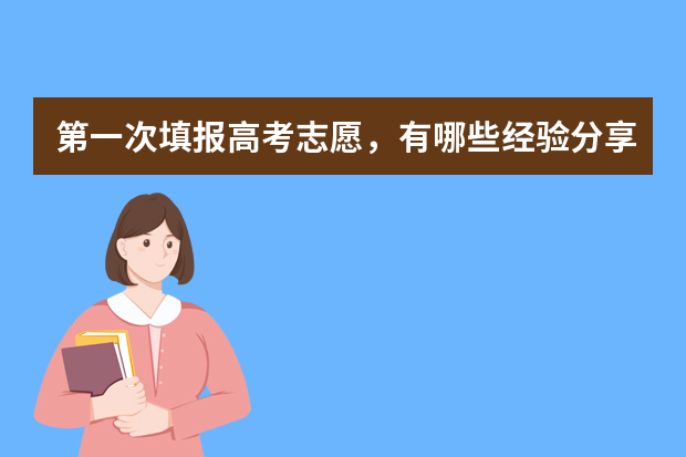 第一次填报高考志愿，有哪些经验分享？
